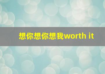 想你想你想我worth it